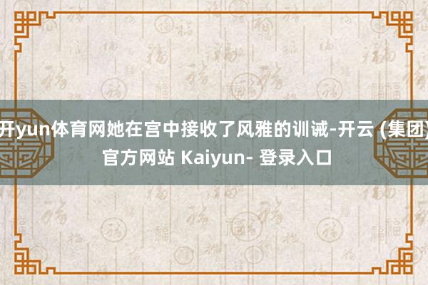 开yun体育网她在宫中接收了风雅的训诫-开云 (集团) 官方网站 Kaiyun- 登录入口