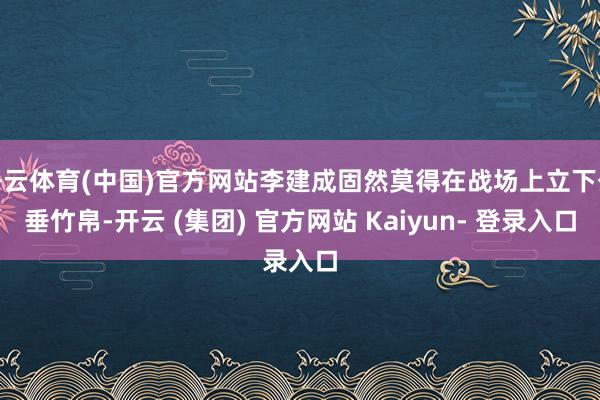 开云体育(中国)官方网站李建成固然莫得在战场上立下公垂竹帛-开云 (集团) 官方网站 Kaiyun- 登录入口