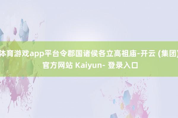 体育游戏app平台令郡国诸侯各立高祖庙-开云 (集团) 官方网站 Kaiyun- 登录入口