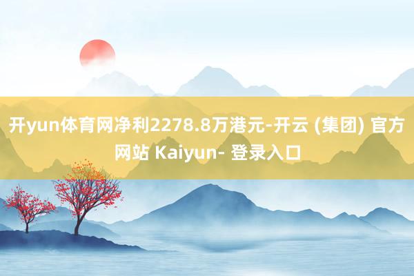 开yun体育网净利2278.8万港元-开云 (集团) 官方网站 Kaiyun- 登录入口