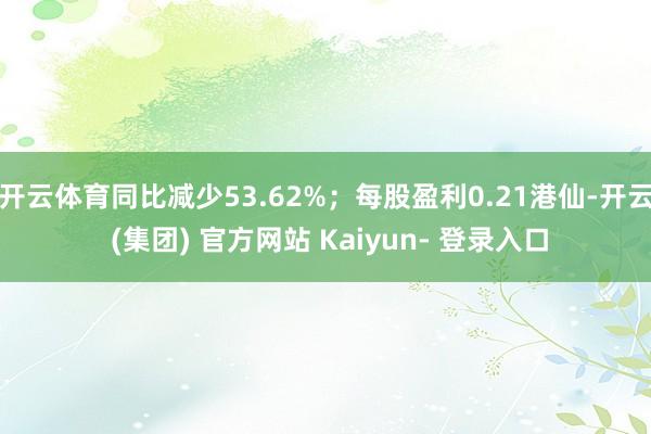 开云体育同比减少53.62%;每股盈利0.21港仙-开云 (集团) 官方网站 Kaiyun- 登录入口