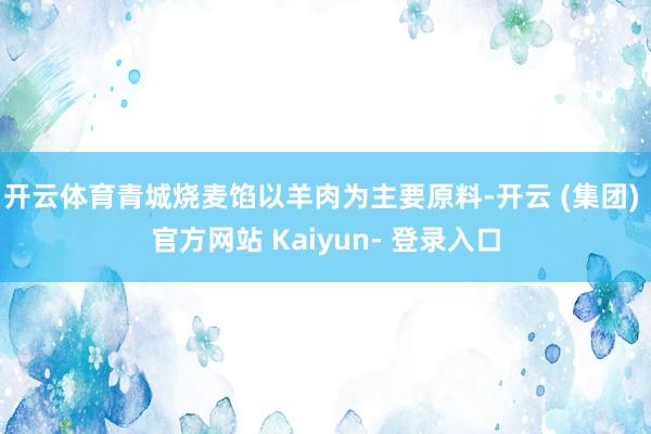 开云体育青城烧麦馅以羊肉为主要原料-开云 (集团) 官方网站 Kaiyun- 登录入口