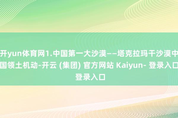 开yun体育网1.中国第一大沙漠——塔克拉玛干沙漠中国领土机动-开云 (集团) 官方网站 Kaiyun- 登录入口