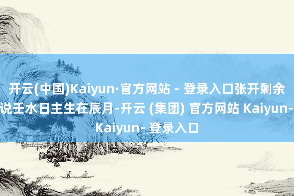 开云(中国)Kaiyun·官方网站 - 登录入口张开剩余57%比如说壬水日主生在辰月-开云 (集团) 官方网站 Kaiyun- 登录入口