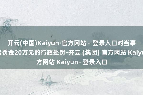 开云(中国)Kaiyun·官方网站 - 登录入口对当事东说念主作出罚金20万元的行政处罚-开云 (集团) 官方网站 Kaiyun- 登录入口