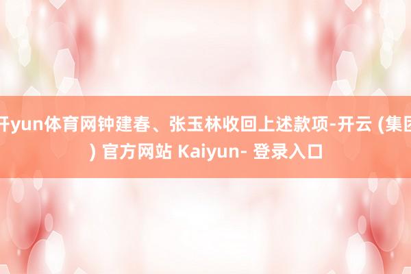 开yun体育网钟建春、张玉林收回上述款项-开云 (集团) 官方网站 Kaiyun- 登录入口