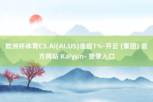 欧洲杯体育C3.Ai(AI.US)涨超1%-开云 (集团) 官方网站 Kaiyun- 登录入口