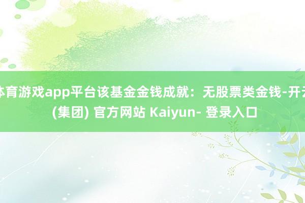 体育游戏app平台该基金金钱成就：无股票类金钱-开云 (集团) 官方网站 Kaiyun- 登录入口