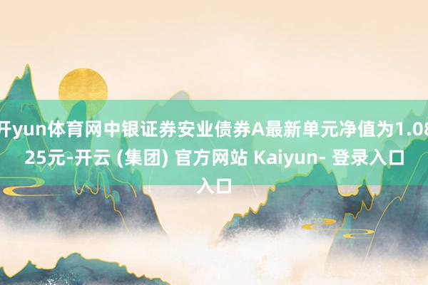 开yun体育网中银证券安业债券A最新单元净值为1.0825元-开云 (集团) 官方网站 Kaiyun- 登录入口