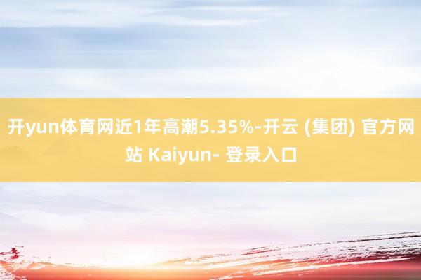 开yun体育网近1年高潮5.35%-开云 (集团) 官方网站 Kaiyun- 登录入口
