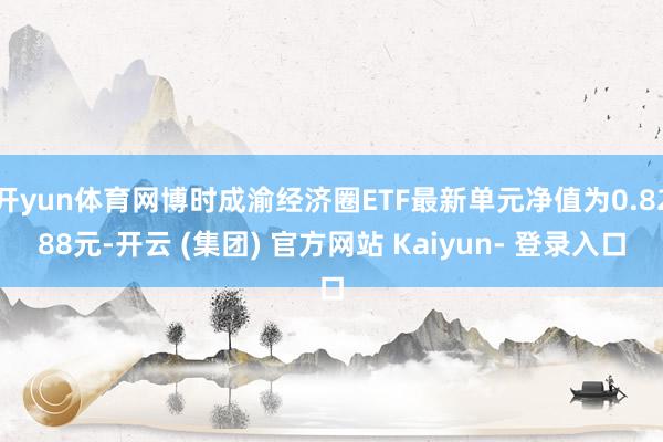 开yun体育网博时成渝经济圈ETF最新单元净值为0.8288元-开云 (集团) 官方网站 Kaiyun- 登录入口