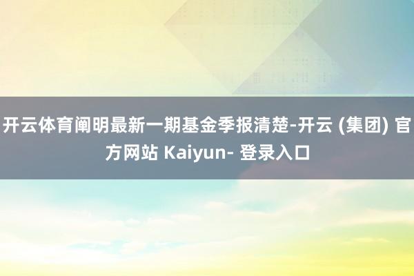 开云体育阐明最新一期基金季报清楚-开云 (集团) 官方网站 Kaiyun- 登录入口