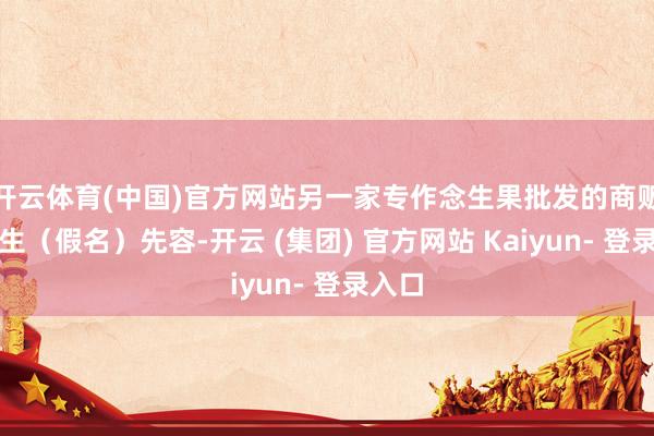 开云体育(中国)官方网站另一家专作念生果批发的商贩张先生（假名）先容-开云 (集团) 官方网站 Kaiyun- 登录入口