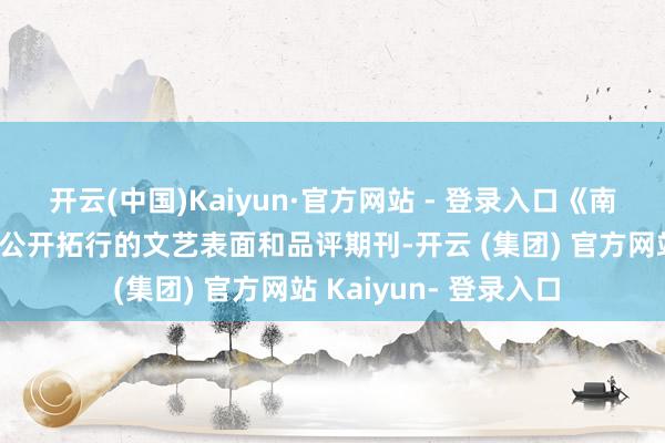 开云(中国)Kaiyun·官方网站 - 登录入口《南边文学界》为国表里公开拓行的文艺表面和品评期刊-开云 (集团) 官方网站 Kaiyun- 登录入口