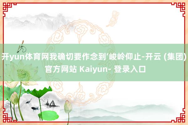 开yun体育网我确切要作念到‘峻岭仰止-开云 (集团) 官方网站 Kaiyun- 登录入口