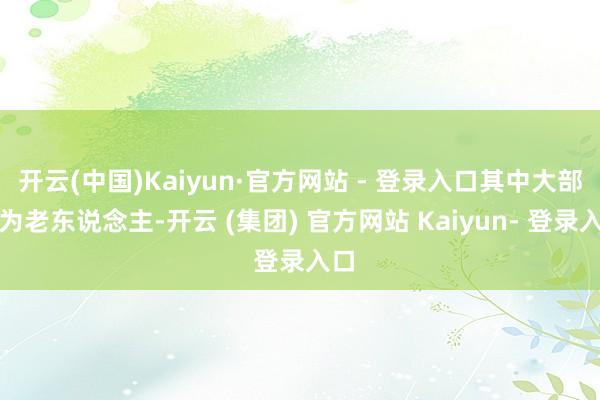 开云(中国)Kaiyun·官方网站 - 登录入口其中大部分为老东说念主-开云 (集团) 官方网站 Kaiyun- 登录入口