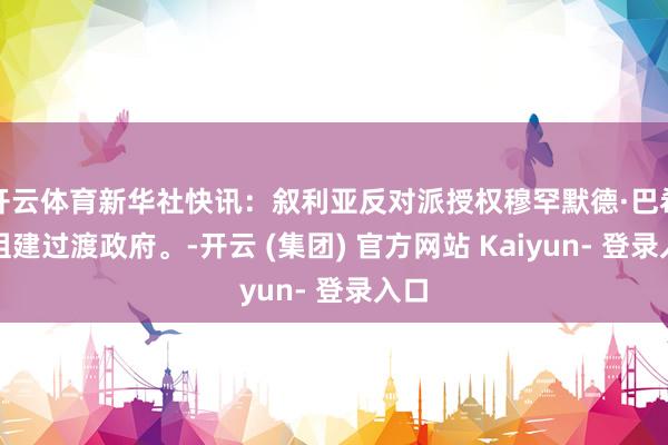 开云体育新华社快讯:叙利亚反对派授权穆罕默德·巴希尔组建过渡政府。-开云 (集团) 官方网站 Kaiyun- 登录入口