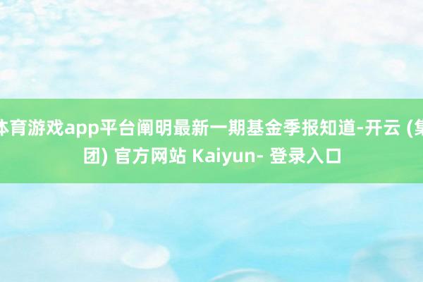 体育游戏app平台阐明最新一期基金季报知道-开云 (集团) 官方网站 Kaiyun- 登录入口
