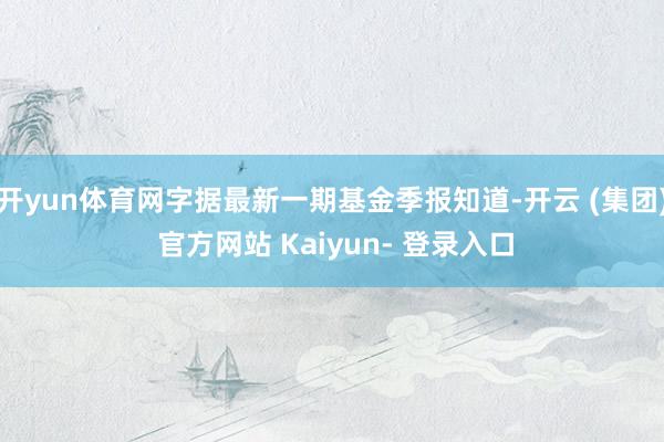 开yun体育网字据最新一期基金季报知道-开云 (集团) 官方网站 Kaiyun- 登录入口