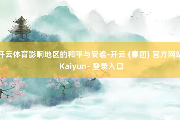 开云体育影响地区的和平与安谧-开云 (集团) 官方网站 Kaiyun- 登录入口