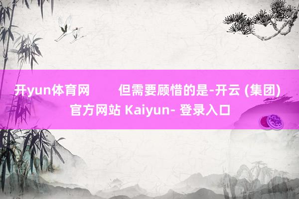 开yun体育网 但需要顾惜的是-开云 (集团) 官方网站 Kaiyun- 登录入口