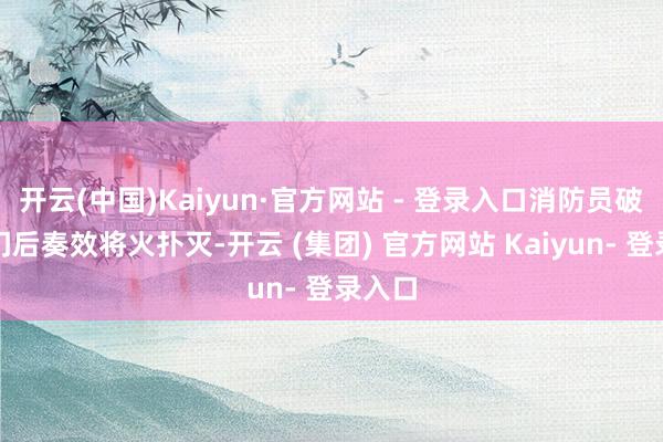 开云(中国)Kaiyun·官方网站 - 登录入口消防员破拆房门后奏效将火扑灭-开云 (集团) 官方网站 Kaiyun- 登录入口