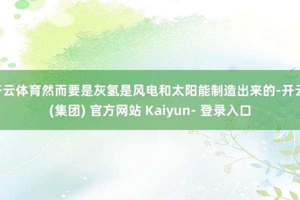 开云体育然而要是灰氢是风电和太阳能制造出来的-开云 (集团) 官方网站 Kaiyun- 登录入口