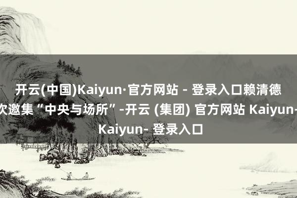 开云(中国)Kaiyun·官方网站 - 登录入口赖清德办公室初次邀集“中央与场所”-开云 (集团) 官方网站 Kaiyun- 登录入口