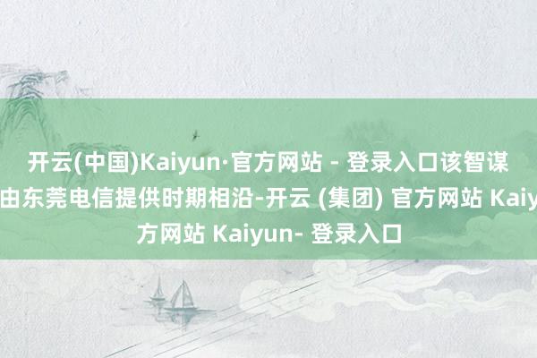 开云(中国)Kaiyun·官方网站 - 登录入口该智谋监控处分决策由东莞电信提供时期相沿-开云 (集团) 官方网站 Kaiyun- 登录入口