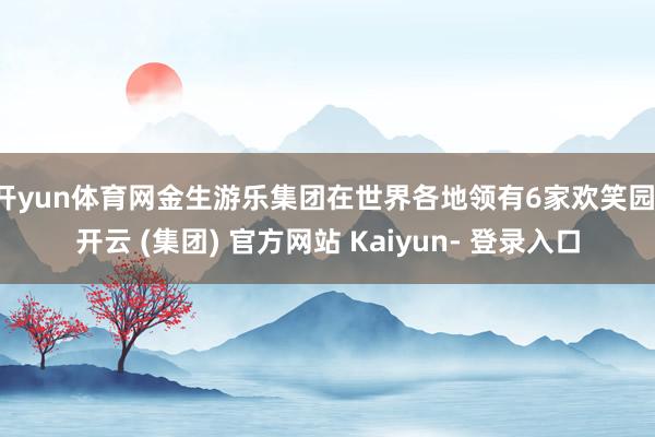 开yun体育网金生游乐集团在世界各地领有6家欢笑园-开云 (集团) 官方网站 Kaiyun- 登录入口