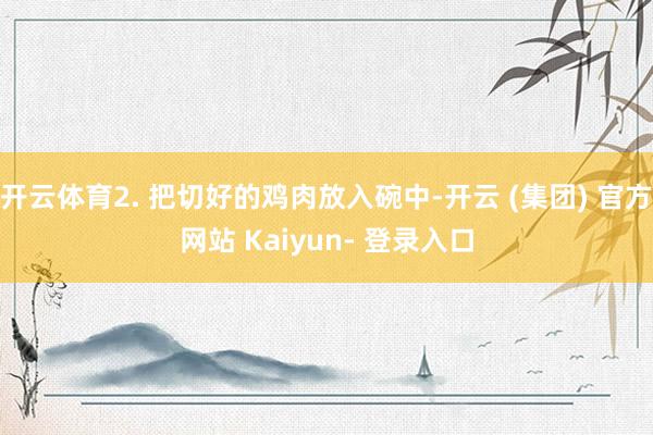 开云体育2. 把切好的鸡肉放入碗中-开云 (集团) 官方网站 Kaiyun- 登录入口
