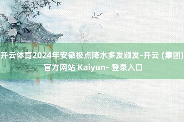 开云体育2024年安徽极点降水多发频发-开云 (集团) 官方网站 Kaiyun- 登录入口