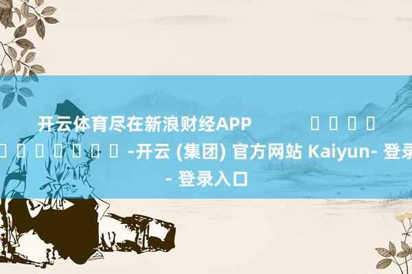 开云体育尽在新浪财经APP -开云 (集团) 官方网站 Kaiyun- 登录入口