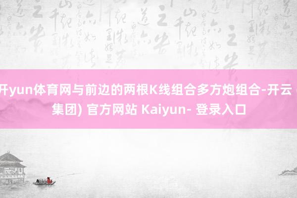 开yun体育网与前边的两根K线组合多方炮组合-开云 (集团) 官方网站 Kaiyun- 登录入口