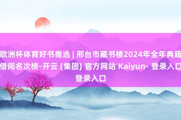欧洲杯体育好书推选 | 邢台市藏书楼2024年全年典籍借阅名次榜-开云 (集团) 官方网站 Kaiyun- 登录入口