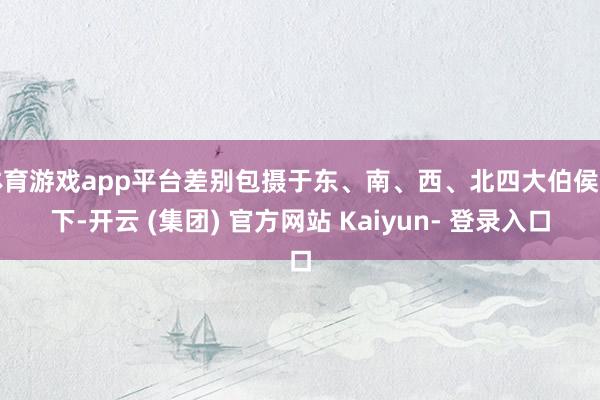 体育游戏app平台差别包摄于东、南、西、北四大伯侯治下-开云 (集团) 官方网站 Kaiyun- 登录入口