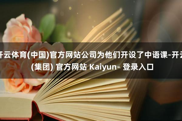 开云体育(中国)官方网站公司为他们开设了中语课-开云 (集团) 官方网站 Kaiyun- 登录入口