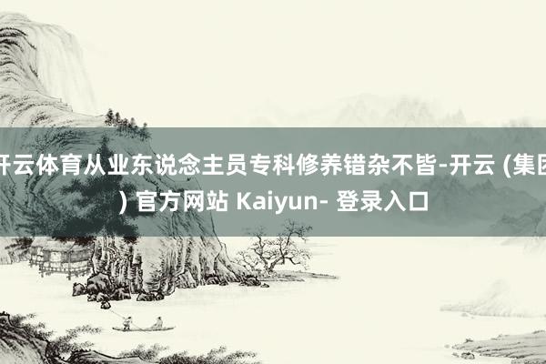 开云体育从业东说念主员专科修养错杂不皆-开云 (集团) 官方网站 Kaiyun- 登录入口