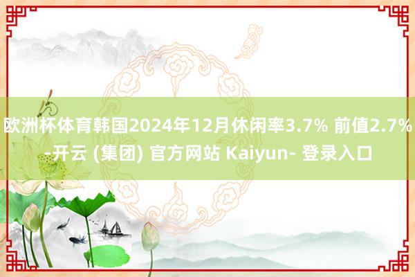 欧洲杯体育韩国2024年12月休闲率3.7% 前值2.7%-开云 (集团) 官方网站 Kaiyun- 登录入口