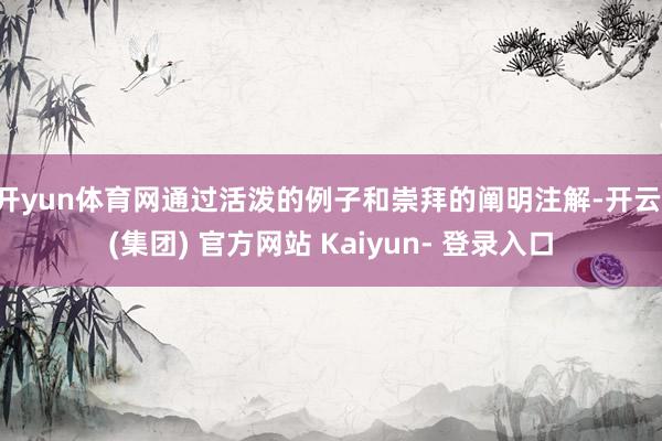 开yun体育网通过活泼的例子和崇拜的阐明注解-开云 (集团) 官方网站 Kaiyun- 登录入口