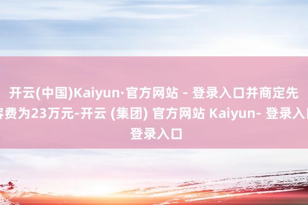 开云(中国)Kaiyun·官方网站 - 登录入口并商定先容费为23万元-开云 (集团) 官方网站 Kaiyun- 登录入口