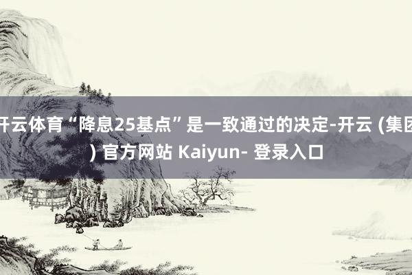 开云体育“降息25基点”是一致通过的决定-开云 (集团) 官方网站 Kaiyun- 登录入口