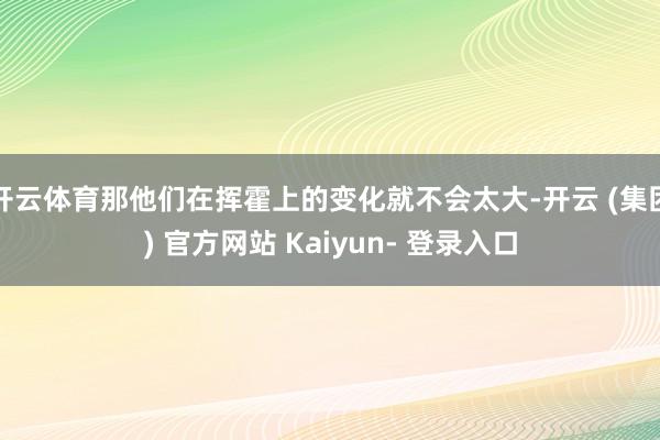 开云体育那他们在挥霍上的变化就不会太大-开云 (集团) 官方网站 Kaiyun- 登录入口