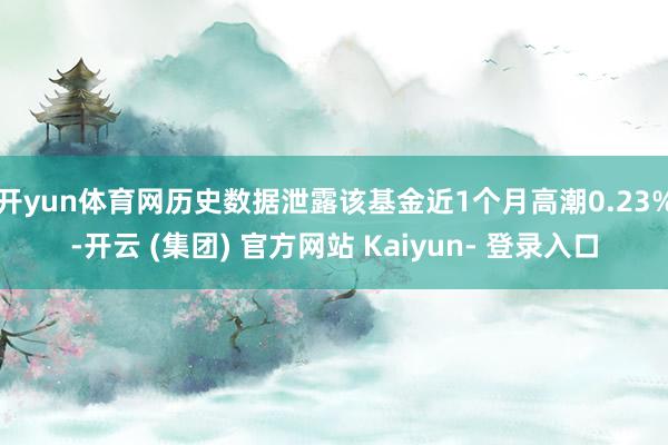 开yun体育网历史数据泄露该基金近1个月高潮0.23%-开云 (集团) 官方网站 Kaiyun- 登录入口