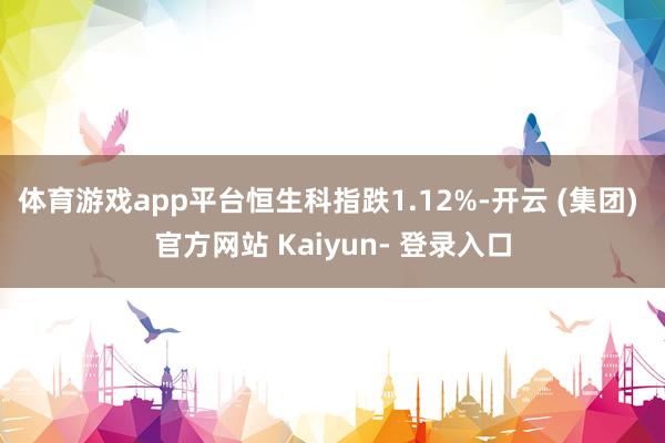 体育游戏app平台恒生科指跌1.12%-开云 (集团) 官方网站 Kaiyun- 登录入口