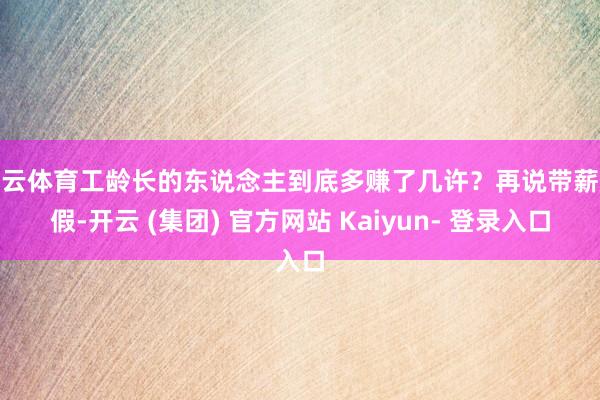 开云体育工龄长的东说念主到底多赚了几许？再说带薪放假-开云 (集团) 官方网站 Kaiyun- 登录入口