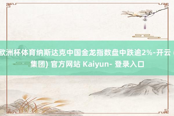 欧洲杯体育纳斯达克中国金龙指数盘中跌逾2%-开云 (集团) 官方网站 Kaiyun- 登录入口