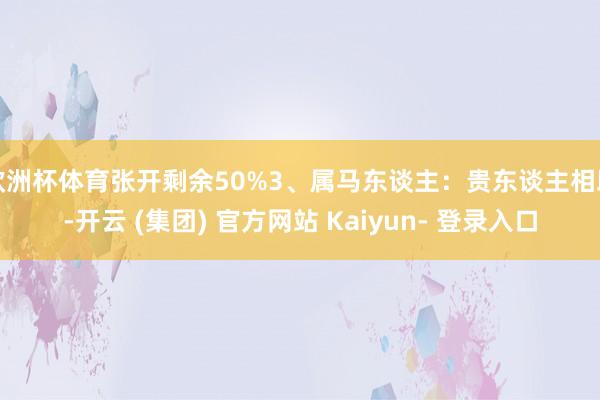 欧洲杯体育张开剩余50%3、属马东谈主：贵东谈主相助-开云 (集团) 官方网站 Kaiyun- 登录入口