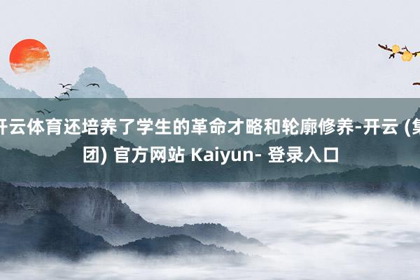 开云体育还培养了学生的革命才略和轮廓修养-开云 (集团) 官方网站 Kaiyun- 登录入口