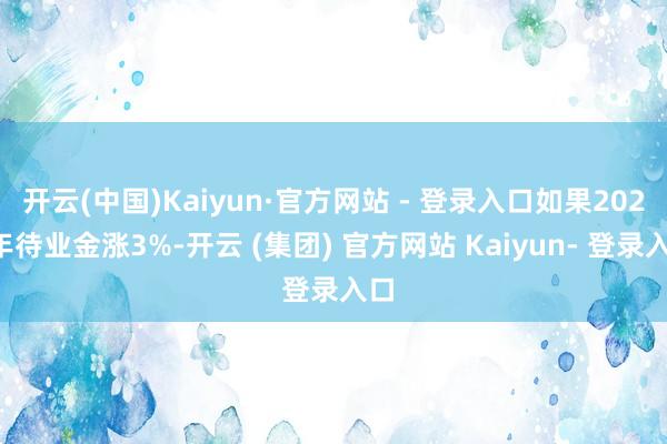 开云(中国)Kaiyun·官方网站 - 登录入口如果2025年待业金涨3%-开云 (集团) 官方网站 Kaiyun- 登录入口